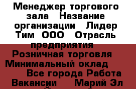 Менеджер торгового зала › Название организации ­ Лидер Тим, ООО › Отрасль предприятия ­ Розничная торговля › Минимальный оклад ­ 14 000 - Все города Работа » Вакансии   . Марий Эл респ.,Йошкар-Ола г.